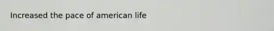 Increased the pace of american life