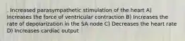 . Increased parasympathetic stimulation of the heart A) Increases the force of ventricular contraction B) Increases the rate of depolarization in the SA node C) Decreases the heart rate D) Increases cardiac output