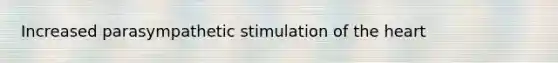 Increased parasympathetic stimulation of the heart