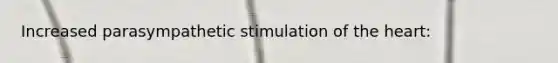 Increased parasympathetic stimulation of the heart: