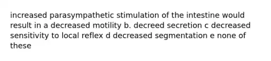 increased parasympathetic stimulation of the intestine would result in a decreased motility b. decreed secretion c decreased sensitivity to local reflex d decreased segmentation e none of these