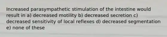 Increased parasympathetic stimulation of the intestine would result in a) decreased motility b) decreased secretion c) decreased sensitivity of local reflexes d) decreased segmentation e) none of these