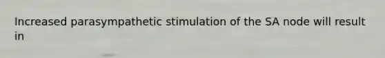 Increased parasympathetic stimulation of the SA node will result in