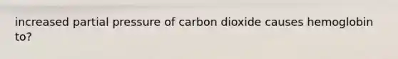 increased partial pressure of carbon dioxide causes hemoglobin to?