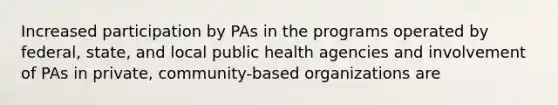 Increased participation by PAs in the programs operated by federal, state, and local public health agencies and involvement of PAs in private, community-based organizations are