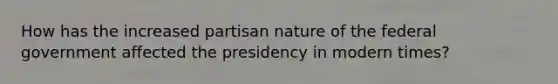 How has the increased partisan nature of the federal government affected the presidency in modern times?