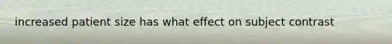 increased patient size has what effect on subject contrast