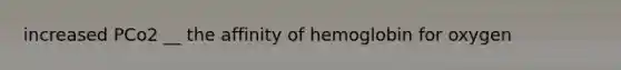 increased PCo2 __ the affinity of hemoglobin for oxygen