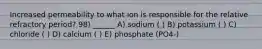 Increased permeability to what ion is responsible for the relative refractory period? 98) ______ A) sodium ( ) B) potassium ( ) C) chloride ( ) D) calcium ( ) E) phosphate (PO4-)