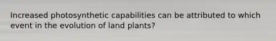 Increased photosynthetic capabilities can be attributed to which event in the evolution of land plants?