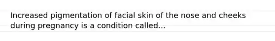 Increased pigmentation of facial skin of the nose and cheeks during pregnancy is a condition called...