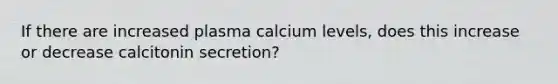 If there are increased plasma calcium levels, does this increase or decrease calcitonin secretion?