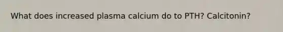 What does increased plasma calcium do to PTH? Calcitonin?