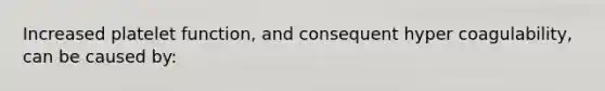 Increased platelet function, and consequent hyper coagulability, can be caused by: