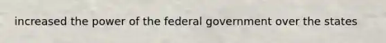 increased the power of the federal government over the states