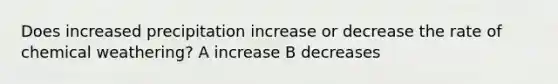 Does increased precipitation increase or decrease the rate of chemical weathering? A increase B decreases