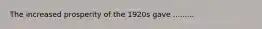 The increased prosperity of the 1920s gave .........