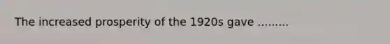 The increased prosperity of the 1920s gave .........