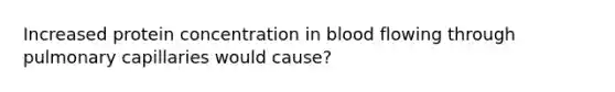 Increased protein concentration in blood flowing through pulmonary capillaries would cause?