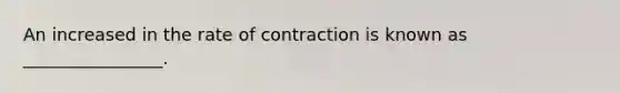 An increased in the rate of contraction is known as ________________.