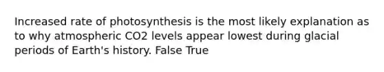 Increased rate of photosynthesis is the most likely explanation as to why atmospheric CO2 levels appear lowest during glacial periods of Earth's history. False True