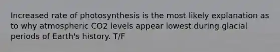 Increased rate of photosynthesis is the most likely explanation as to why atmospheric CO2 levels appear lowest during glacial periods of Earth's history. T/F