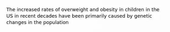 The increased rates of overweight and obesity in children in the US in recent decades have been primarily caused by genetic changes in the population