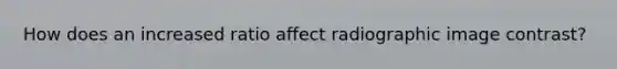 How does an increased ratio affect radiographic image contrast?