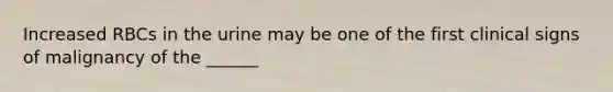 Increased RBCs in the urine may be one of the first clinical signs of malignancy of the ______