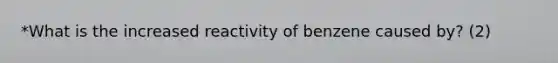 *What is the increased reactivity of benzene caused by? (2)