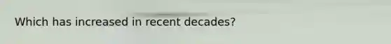 Which has increased in recent decades?