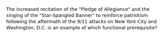 The increased recitation of the "Pledge of Allegiance" and the singing of the "Star-Spangled Banner" to reinforce patriotism following the aftermath of the 9/11 attacks on New York City and Washington, D.C. is an example of which functional prerequisite?