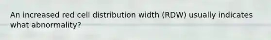 An increased red cell distribution width (RDW) usually indicates what abnormality?