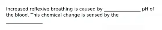 Increased reflexive breathing is caused by ________________ pH of the blood. This chemical change is sensed by the ________________