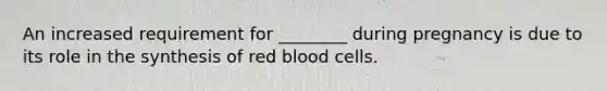 An increased requirement for ________ during pregnancy is due to its role in the synthesis of red blood cells.