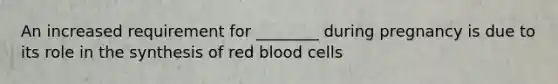 An increased requirement for ________ during pregnancy is due to its role in the synthesis of red blood cells