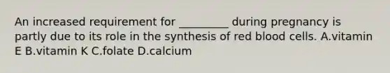 An increased requirement for _________ during pregnancy is partly due to its role in the synthesis of red blood cells. A.vitamin E B.vitamin K C.folate D.calcium