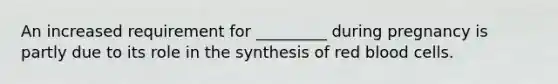 An increased requirement for _________ during pregnancy is partly due to its role in the synthesis of red blood cells.