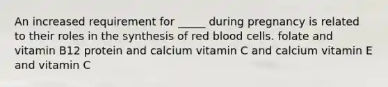 ​An increased requirement for _____ during pregnancy is related to their roles in the synthesis of red blood cells. ​folate and vitamin B12 ​protein and calcium ​vitamin C and calcium ​vitamin E and vitamin C