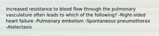 Increased resistance to blood flow through the pulmonary vasculature often leads to which of the following? -Right-sided heart failure -Pulmonary embolism -Spontaneous pneumothorax -Atelectasis