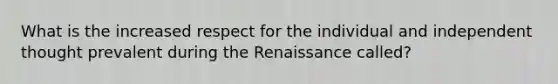 What is the increased respect for the individual and independent thought prevalent during the Renaissance called?