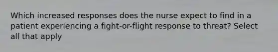 Which increased responses does the nurse expect to find in a patient experiencing a fight-or-flight response to threat? Select all that apply