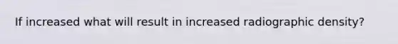 If increased what will result in increased radiographic density?