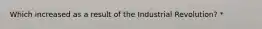 Which increased as a result of the Industrial Revolution? *