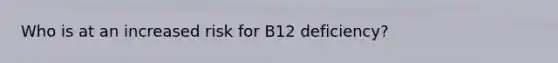 Who is at an increased risk for B12 deficiency?