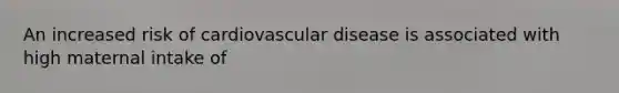 An increased risk of cardiovascular disease is associated with high maternal intake of