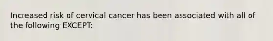 Increased risk of cervical cancer has been associated with all of the following EXCEPT: