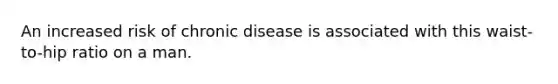 An increased risk of chronic disease is associated with this waist-to-hip ratio on a man.