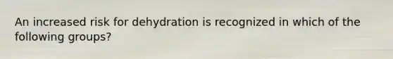 An increased risk for dehydration is recognized in which of the following groups?