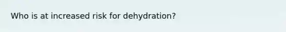 Who is at increased risk for dehydration?